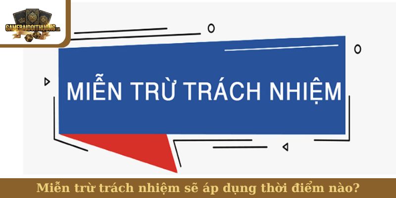 Miễn trừ trách nhiệm sẽ áp dụng thời điểm nào?
